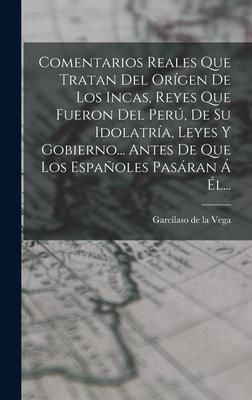 Comentarios Reales Que Tratan Del Orgen De Los Incas, Reyes Que Fueron Del Per, De Su Idolatra, Leyes Y Gobierno... Antes De Que Los Espaoles Pas Subscription