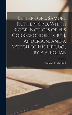 Letters of ... Samuel Rutherford, Whith Biogr. Notices of His Correspondents, by J. Anderson, and a Sketch of His Life, &c., by A.a. Bonar