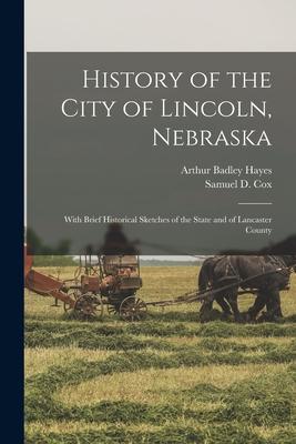 History of the City of Lincoln, Nebraska: With Brief Historical Sketches of the State and of Lancaster County