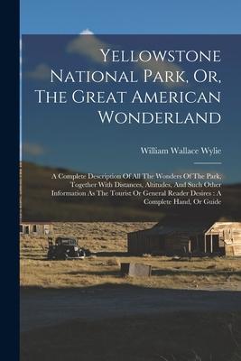 Yellowstone National Park, Or, The Great American Wonderland: A Complete Description Of All The Wonders Of The Park, Together With Distances, Altitude