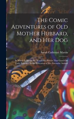 The Comic Adventures of Old Mother Hubbard, and her Dog: In Which is Shewn the Wonderful Powers That Good old Lady Possessed In the Education of her F