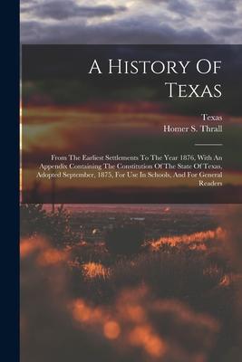 A History Of Texas: From The Earliest Settlements To The Year 1876, With An Appendix Containing The Constitution Of The State Of Texas, Ad