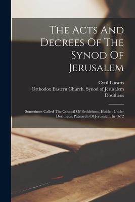 The Acts And Decrees Of The Synod Of Jerusalem: Sometimes Called The Council Of Bethlehem, Holden Under Dositheus, Patriarch Of Jerusalem In 1672