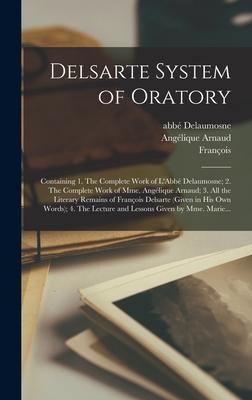 Delsarte System of Oratory: Containing 1. The Complete Work of L'Abb Delaumosne; 2. The Complete Work of Mme. Anglique Arnaud; 3. All the Litera