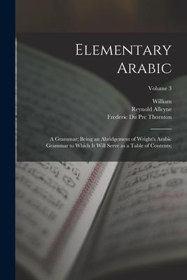 Elementary Arabic: A Grammar; Being an Abridgement of Wright's Arabic Grammar to Which It Will Serve as a Table of Contents;; Volume 3 Subscription