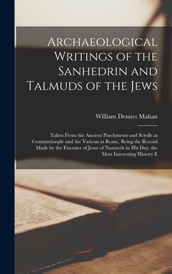 Archaeological Writings of the Sanhedrin and Talmuds of the Jews: Taken From the Ancient Parchments and Scrolls at Constantinople and the Vatican at R