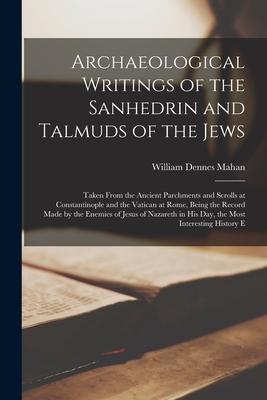 Archaeological Writings of the Sanhedrin and Talmuds of the Jews: Taken From the Ancient Parchments and Scrolls at Constantinople and the Vatican at R