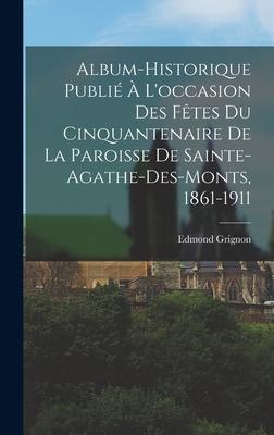 Album-historique Publi  L'occasion Des Ftes Du Cinquantenaire De La Paroisse De Sainte-agathe-des-monts, 1861-1911