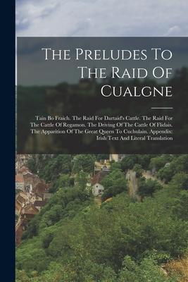 The Preludes To The Raid Of Cualgne: Tain Bo Fraich. The Raid For Dartaid's Cattle. The Raid For The Cattle Of Regamon. The Driving Of The Cattle Of F