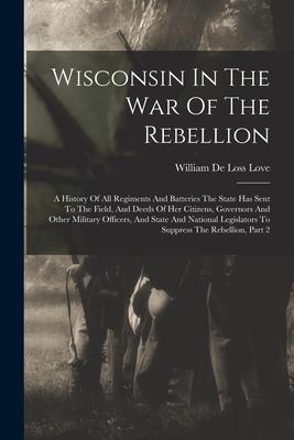 Wisconsin In The War Of The Rebellion: A History Of All Regiments And Batteries The State Has Sent To The Field, And Deeds Of Her Citizens, Governors Subscription