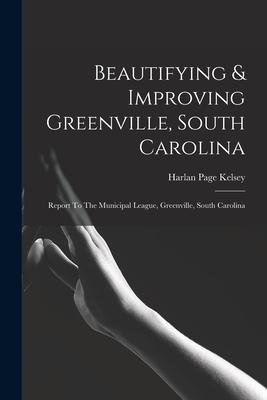 Beautifying & Improving Greenville, South Carolina: Report To The Municipal League, Greenville, South Carolina