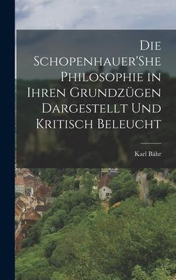 Die Schopenhauer'She Philosophie in Ihren Grundzgen Dargestellt Und Kritisch Beleucht