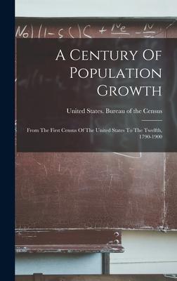 A Century Of Population Growth: From The First Census Of The United States To The Twelfth, 1790-1900