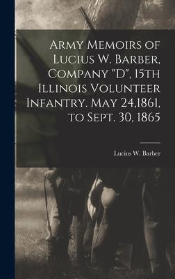 Army Memoirs of Lucius W. Barber, Company "D", 15th Illinois Volunteer Infantry. May 24,1861, to Sept. 30, 1865