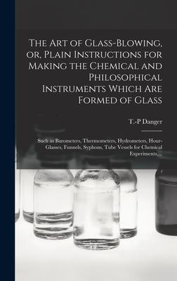 The Art of Glass-blowing, or, Plain Instructions for Making the Chemical and Philosophical Instruments Which Are Formed of Glass: Such as Barometers,