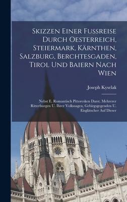 Skizzen Einer Fureise Durch Oesterreich, Steiermark, Krnthen, Salzburg, Berchtesgaden, Tirol Und Baiern Nach Wien: Nebst E. Romantisch Pittoresken D