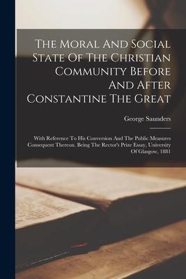 The Moral And Social State Of The Christian Community Before And After Constantine The Great: With Reference To His Conversion And The Public Measures Subscription