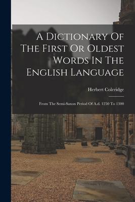 A Dictionary Of The First Or Oldest Words In The English Language: From The Semi-saxon Period Of A.d. 1250 To 1300