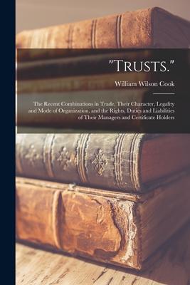 "Trusts.": The Recent Combinations in Trade, Their Character, Legality and Mode of Organization, and the Rights, Duties and Liabi