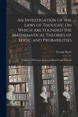 An Investigation of the Laws of Thought: On Which Are Founded the Mathematical Theories of Logic and Probabilities: Volume 2 Of George Boole's Collect