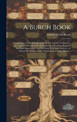 A Burch Book: Comprising a General Study of the Burch Ancestry in America, and a Specific Record of the Descendants of Jonathan Burc