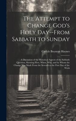 The Attempt to Change God's Holy Day--from Sabbath to Sunday: a Discussion of the Historical Aspects of the Sabbath Question, Showing How, When, Why,