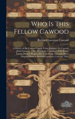 Who is This Fellow Cawood: a History of the Cawood Family From Johannes De Cawood (John Cawood), 1200, Hereditary Custodian of the King's Forests