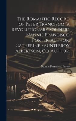 The Romantic Record of Peter Francisco "a Revolutionary Soldier", Nannie Francisco Porter, Author, Catherine Fauntleroy Albertson, Co-author.