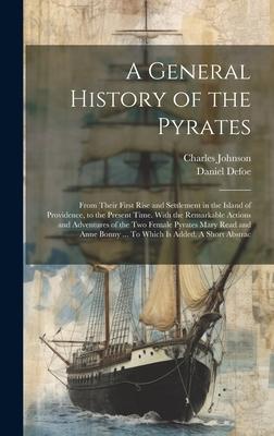 A General History of the Pyrates: From Their First Rise and Settlement in the Island of Providence, to the Present Time. With the Remarkable Actions a