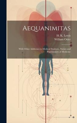 Aequanimitas: With Other Addresses to Medical Students, Nurses and Practitioners of Medicine