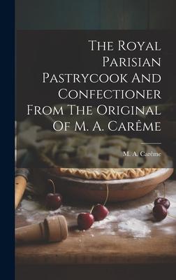 The Royal Parisian Pastrycook And Confectioner From The Original Of M. A. Carme