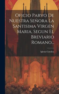 Oficio Parvo De Nuestra Seora La Santisima Virgen Maria, Segun El Breviario Romano...