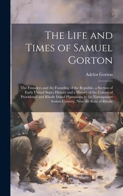 The Life and Times of Samuel Gorton; the Founders and the Founding of the Republic, a Section of Early United States History and a History of the Colo