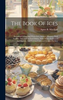 The Book Of Ices: Including Cream And Water Ices, Sorbets, Mousses, Iced Souffls, And Various Iced Dishes, With Names In French And Eng