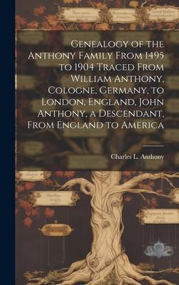 Genealogy of the Anthony Family From 1495 to 1904 Traced From William Anthony, Cologne, Germany, to London, England, John Anthony, a Descendant, From