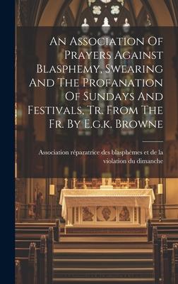 An Association Of Prayers Against Blasphemy, Swearing And The Profanation Of Sundays And Festivals, Tr. From The Fr. By E.g.k. Browne