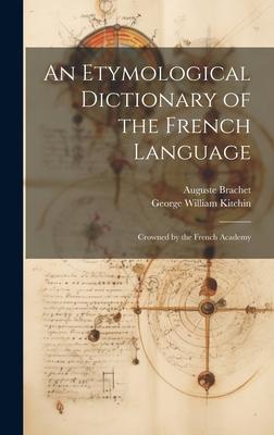 An Etymological Dictionary of the French Language: Crowned by the French Academy