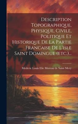 Description Topographique, Physique, Civile, Politique Et Historique De La Partie Francaise De L'isle Saint Domingue (etc.)...