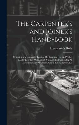 The Carpenter's and Joiner's Hand-Book: Containing a Complete Treatise On Framing Hip and Valley Roofs: Together With Much Valuable Instruction for Al