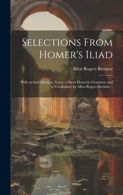 Selections From Homer's Iliad: With an Introduction, Notes, a Short Homeric Grammar and a Vocabulary by Allen Rogers Brenner ..