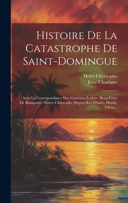 Histoire De La Catastrophe De Saint-domingue: Avec La Correspondance Des Gnraux Leclerc (beau-frre De Bonaparte) Henry-christophe (depuis Roi D'hai