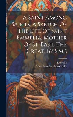 A Saint Among Saints, A Sketch Of The Life Of Saint Emmelia, Mother Of St. Basil The Great, By S.m.s