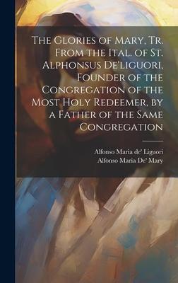 The Glories of Mary, Tr. From the Ital. of St. Alphonsus De'liguori, Founder of the Congregation of the Most Holy Redeemer, by a Father of the Same Co