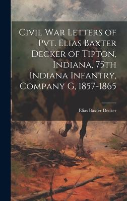 Civil war Letters of Pvt. Elias Baxter Decker of Tipton, Indiana, 75th Indiana Infantry, Company G, 1857-1865