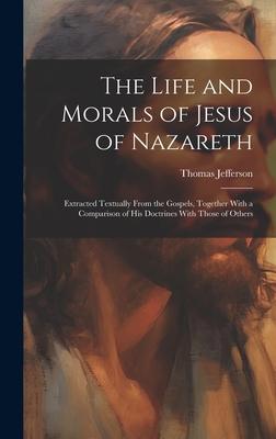 The Life and Morals of Jesus of Nazareth: Extracted Textually From the Gospels, Together With a Comparison of His Doctrines With Those of Others