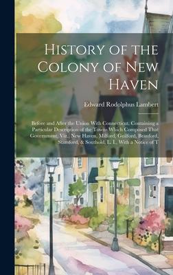 History of the Colony of New Haven: Before and After the Union With Connecticut. Containing a Particular Description of the Towns Which Composed That