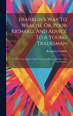 Franklin's Way To Wealth, Or, Poor Richard, And Advice To A Young Tradesman: To Which Are Added, Pope's Universal Prayer, And Proverbs And Maxims