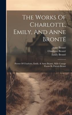 The Works Of Charlotte, Emily, And Anne Bront: Poems Of Charlotte, Emily, & Anne Bront, With Cottage Poems By Patrick Bront