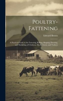 Poultry-fattening: A Practical Guide to the Fattening, Killing, Shaping, Dressing, and Marketing of Chickens, Ducks, Geese, and Turkeys