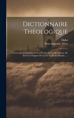 Dictionnaire Thologique: Contenant L'exposition Et Les Preuves De La Rvlation, De Tous Les Dogmes De La Foi Et De La Morale......